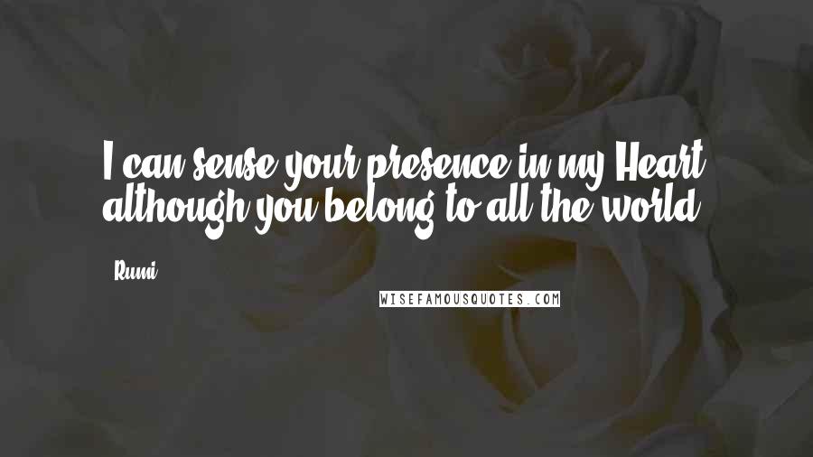 Rumi Quotes: I can sense your presence in my Heart although you belong to all the world.