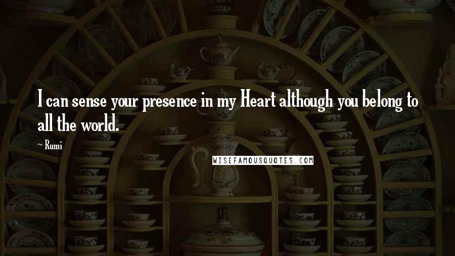 Rumi Quotes: I can sense your presence in my Heart although you belong to all the world.