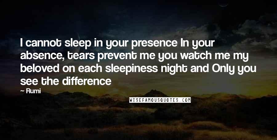 Rumi Quotes: I cannot sleep in your presence In your absence, tears prevent me you watch me my beloved on each sleepiness night and Only you see the difference