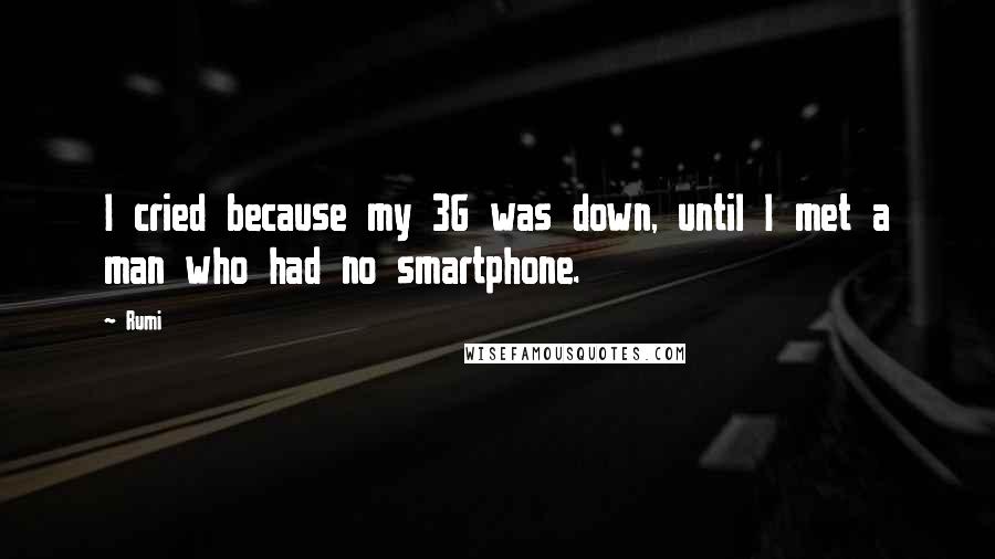 Rumi Quotes: I cried because my 3G was down, until I met a man who had no smartphone.