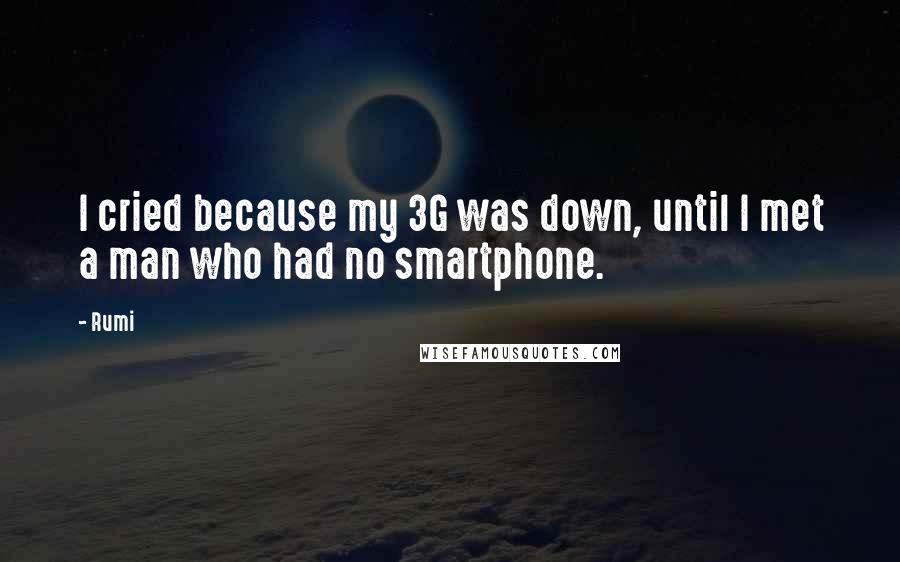 Rumi Quotes: I cried because my 3G was down, until I met a man who had no smartphone.