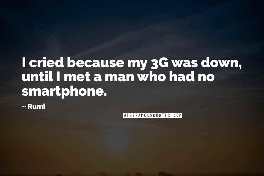 Rumi Quotes: I cried because my 3G was down, until I met a man who had no smartphone.