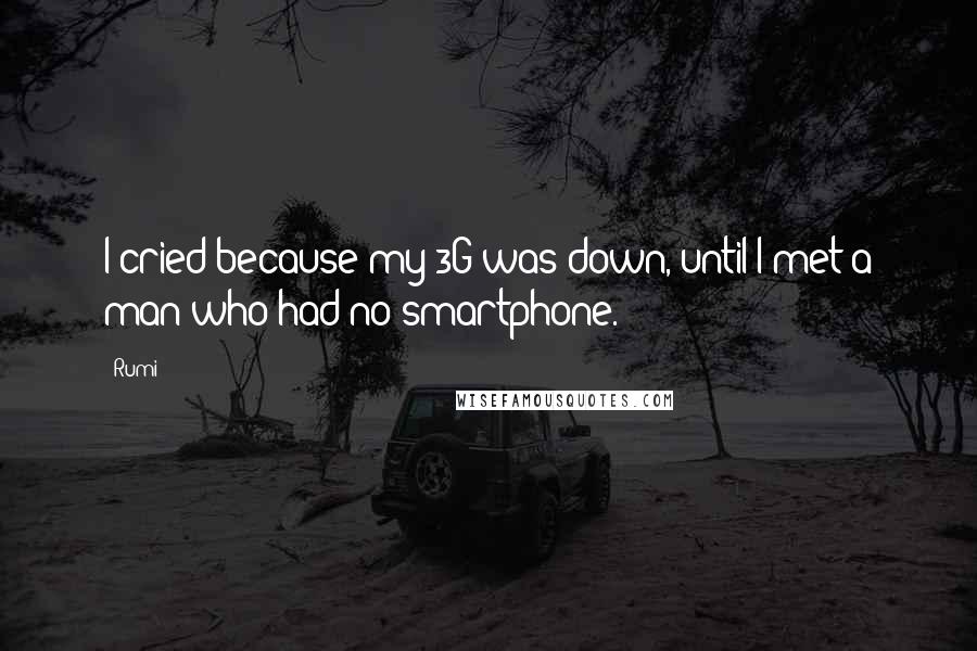 Rumi Quotes: I cried because my 3G was down, until I met a man who had no smartphone.