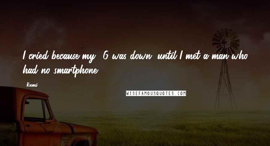 Rumi Quotes: I cried because my 3G was down, until I met a man who had no smartphone.