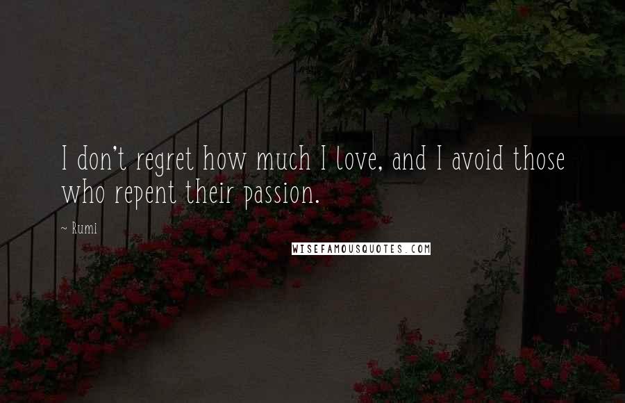 Rumi Quotes: I don't regret how much I love, and I avoid those who repent their passion.