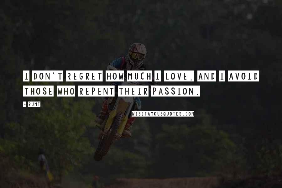 Rumi Quotes: I don't regret how much I love, and I avoid those who repent their passion.