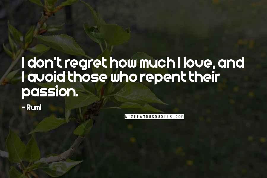 Rumi Quotes: I don't regret how much I love, and I avoid those who repent their passion.