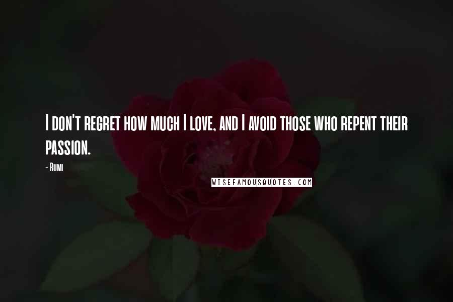 Rumi Quotes: I don't regret how much I love, and I avoid those who repent their passion.