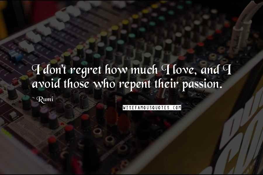 Rumi Quotes: I don't regret how much I love, and I avoid those who repent their passion.