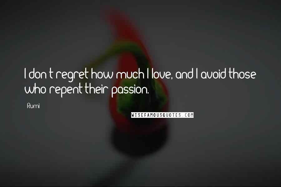 Rumi Quotes: I don't regret how much I love, and I avoid those who repent their passion.