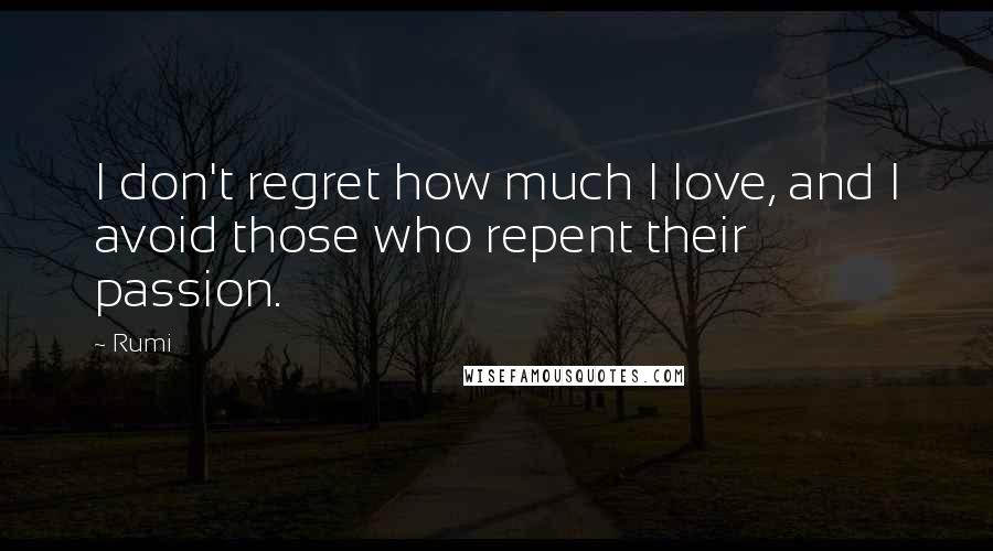 Rumi Quotes: I don't regret how much I love, and I avoid those who repent their passion.