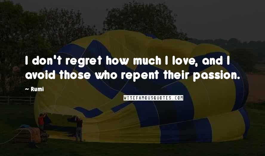 Rumi Quotes: I don't regret how much I love, and I avoid those who repent their passion.