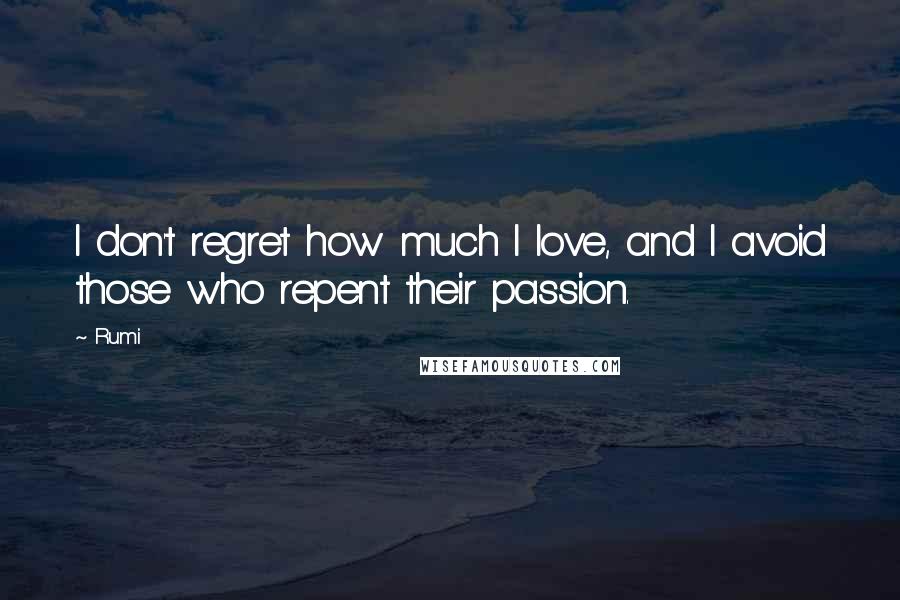 Rumi Quotes: I don't regret how much I love, and I avoid those who repent their passion.