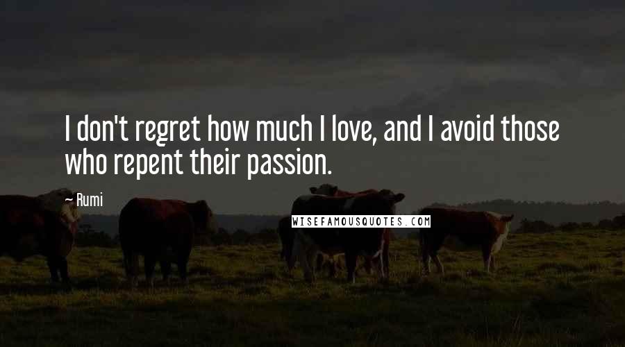 Rumi Quotes: I don't regret how much I love, and I avoid those who repent their passion.