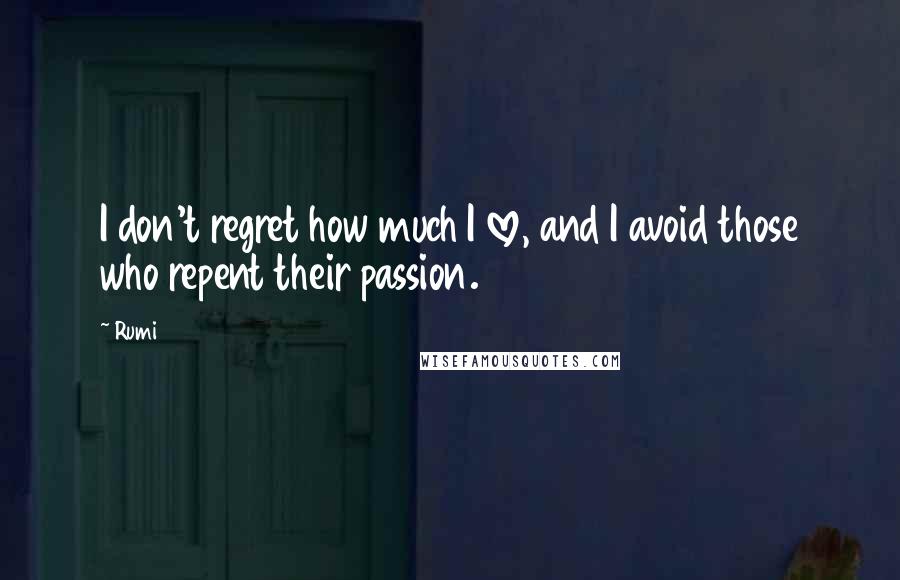 Rumi Quotes: I don't regret how much I love, and I avoid those who repent their passion.