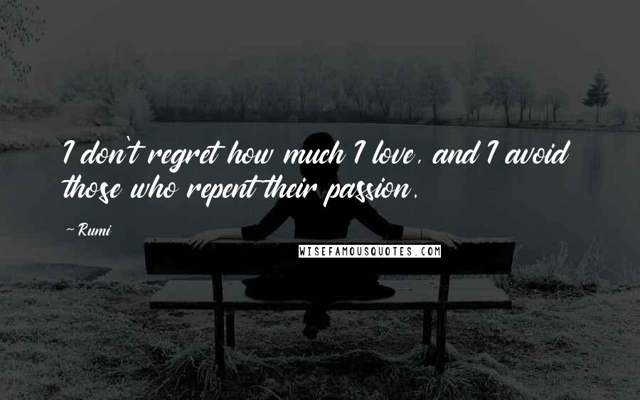 Rumi Quotes: I don't regret how much I love, and I avoid those who repent their passion.