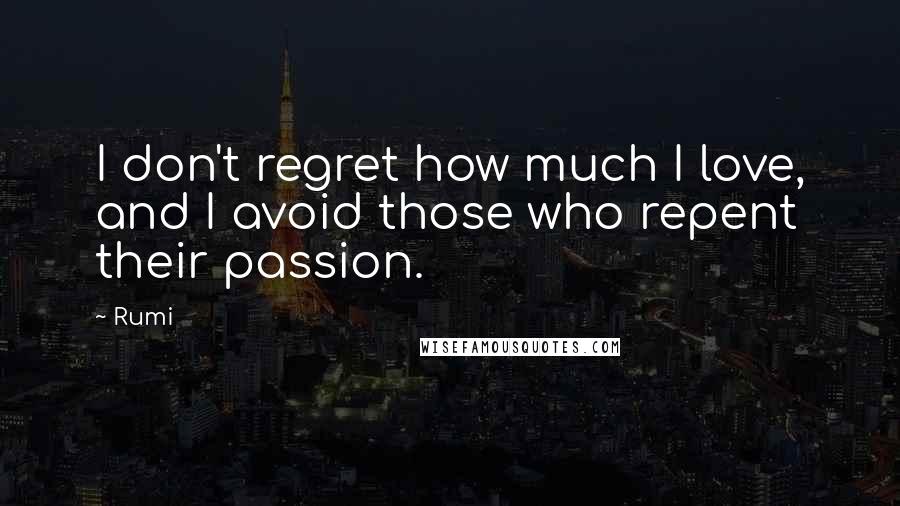 Rumi Quotes: I don't regret how much I love, and I avoid those who repent their passion.