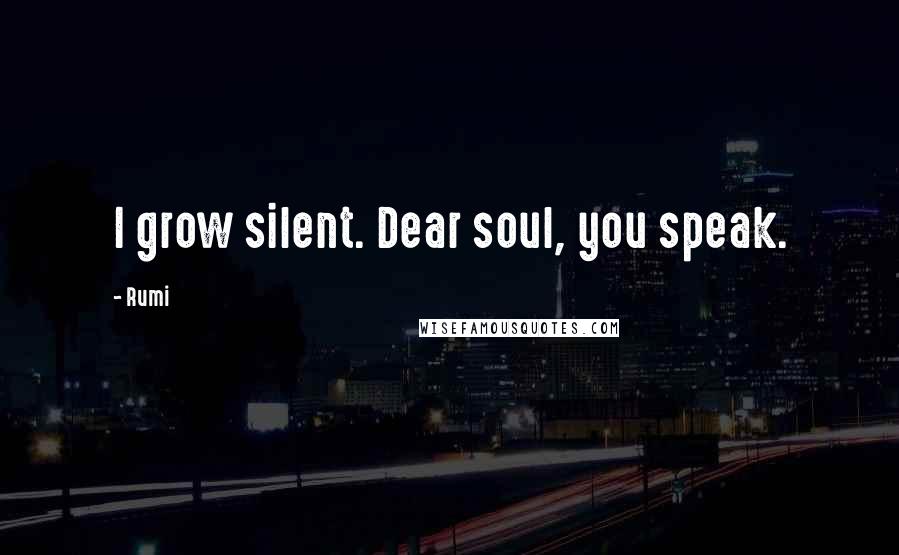 Rumi Quotes: I grow silent. Dear soul, you speak.