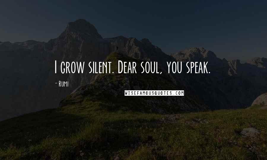 Rumi Quotes: I grow silent. Dear soul, you speak.