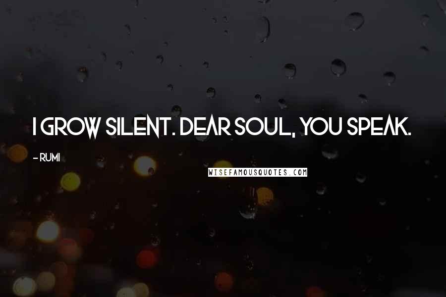 Rumi Quotes: I grow silent. Dear soul, you speak.