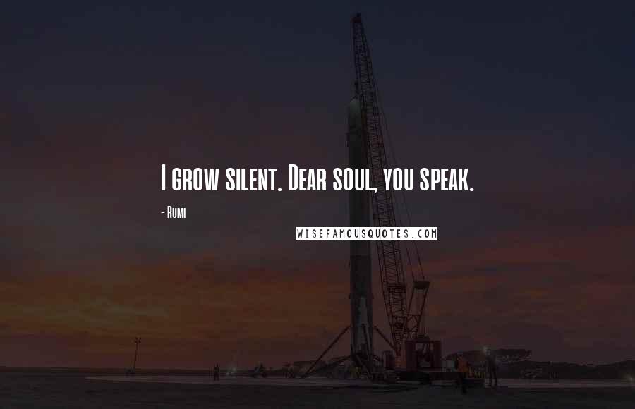 Rumi Quotes: I grow silent. Dear soul, you speak.