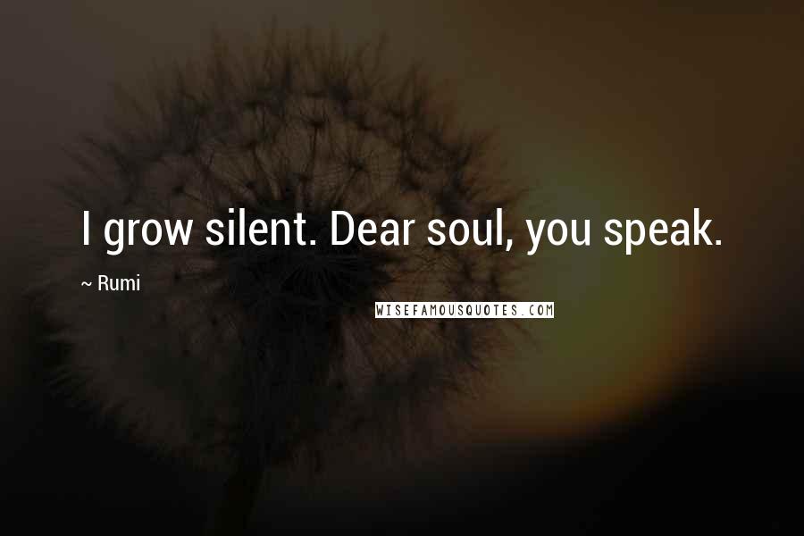 Rumi Quotes: I grow silent. Dear soul, you speak.