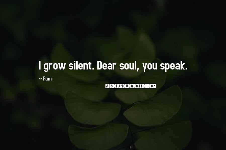 Rumi Quotes: I grow silent. Dear soul, you speak.