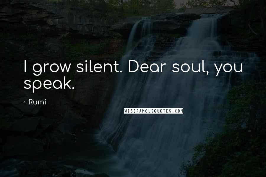 Rumi Quotes: I grow silent. Dear soul, you speak.