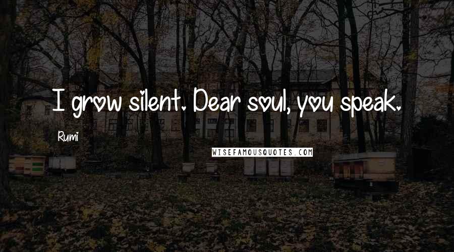 Rumi Quotes: I grow silent. Dear soul, you speak.