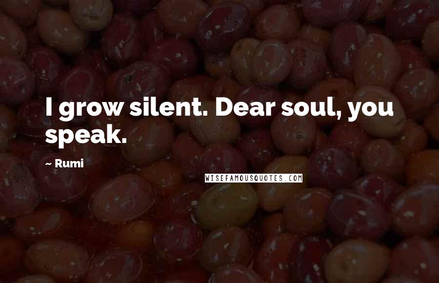 Rumi Quotes: I grow silent. Dear soul, you speak.