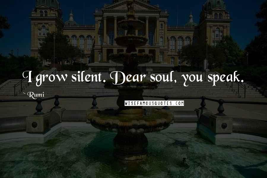 Rumi Quotes: I grow silent. Dear soul, you speak.