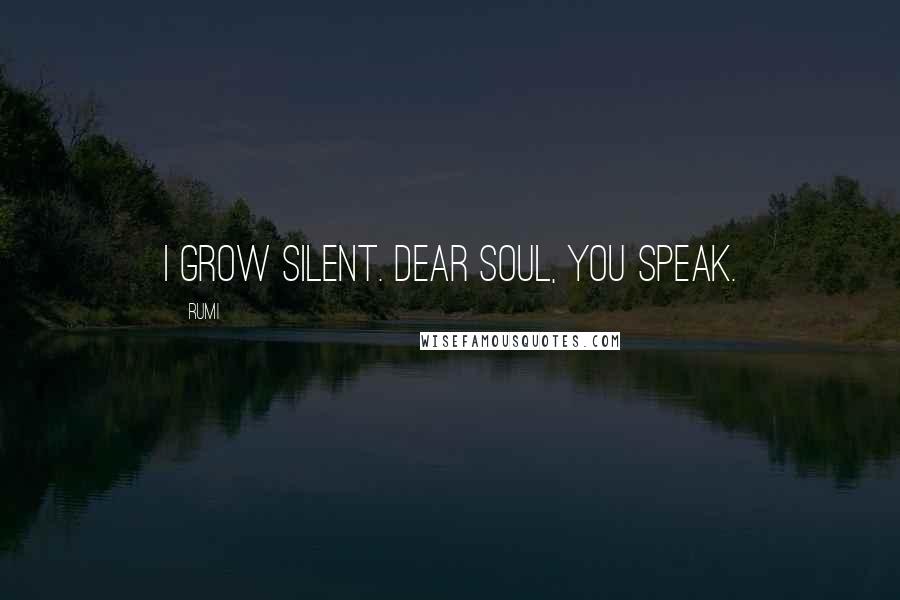 Rumi Quotes: I grow silent. Dear soul, you speak.