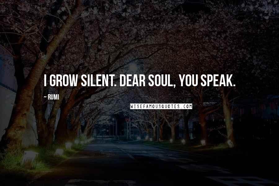 Rumi Quotes: I grow silent. Dear soul, you speak.