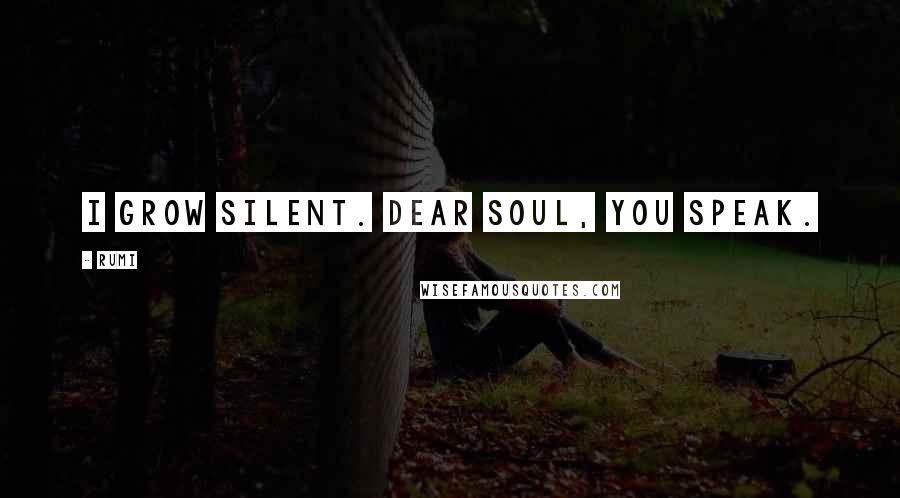Rumi Quotes: I grow silent. Dear soul, you speak.