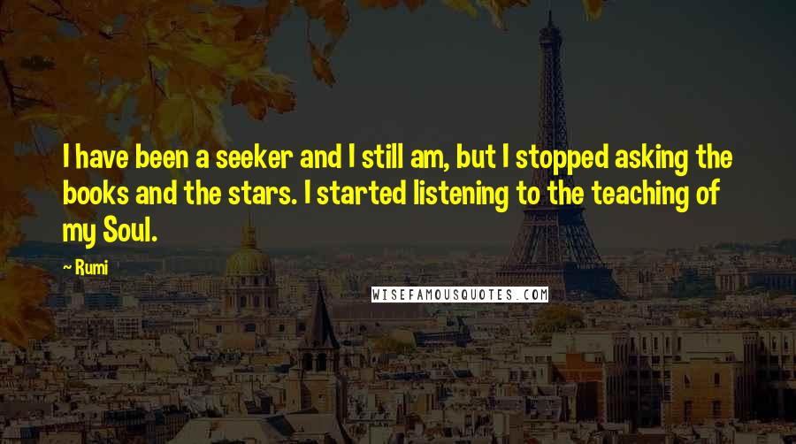 Rumi Quotes: I have been a seeker and I still am, but I stopped asking the books and the stars. I started listening to the teaching of my Soul.