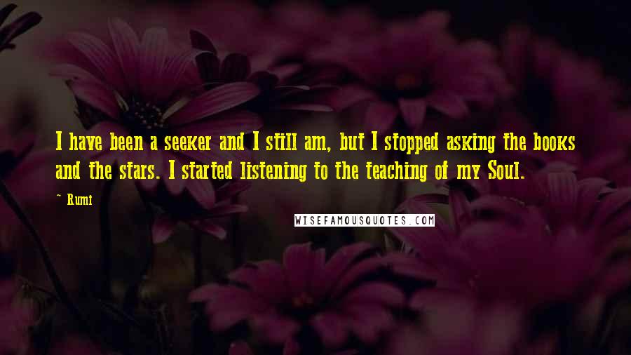 Rumi Quotes: I have been a seeker and I still am, but I stopped asking the books and the stars. I started listening to the teaching of my Soul.