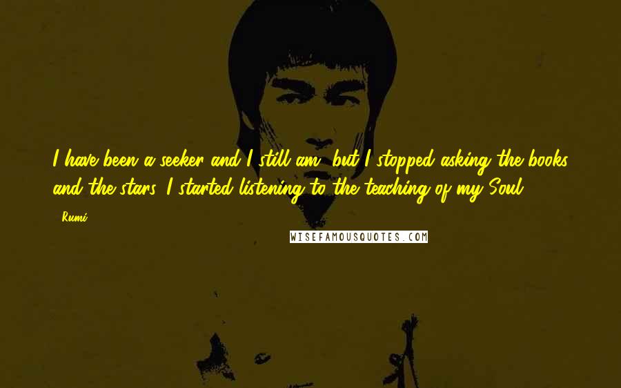 Rumi Quotes: I have been a seeker and I still am, but I stopped asking the books and the stars. I started listening to the teaching of my Soul.