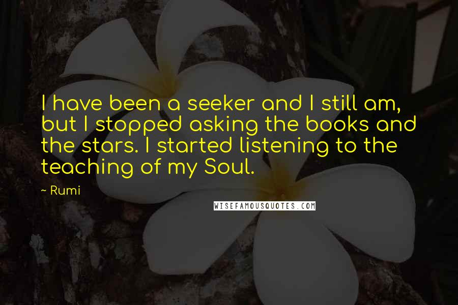 Rumi Quotes: I have been a seeker and I still am, but I stopped asking the books and the stars. I started listening to the teaching of my Soul.