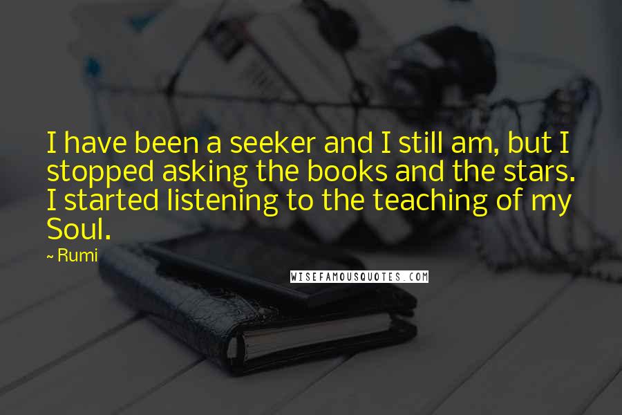 Rumi Quotes: I have been a seeker and I still am, but I stopped asking the books and the stars. I started listening to the teaching of my Soul.