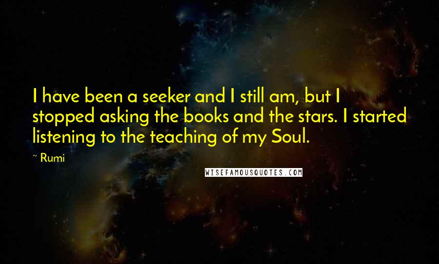 Rumi Quotes: I have been a seeker and I still am, but I stopped asking the books and the stars. I started listening to the teaching of my Soul.
