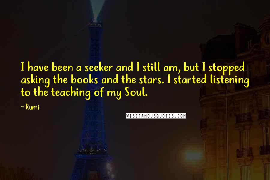 Rumi Quotes: I have been a seeker and I still am, but I stopped asking the books and the stars. I started listening to the teaching of my Soul.
