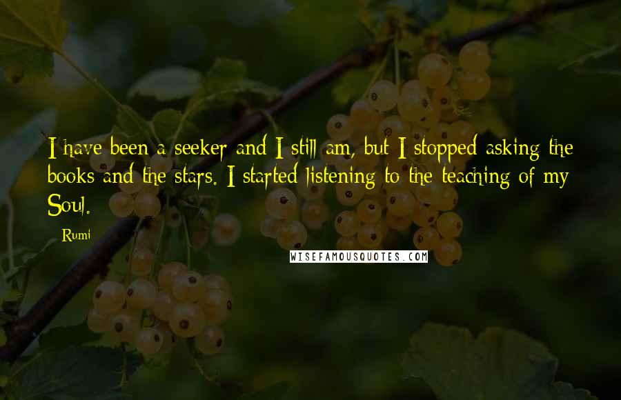 Rumi Quotes: I have been a seeker and I still am, but I stopped asking the books and the stars. I started listening to the teaching of my Soul.