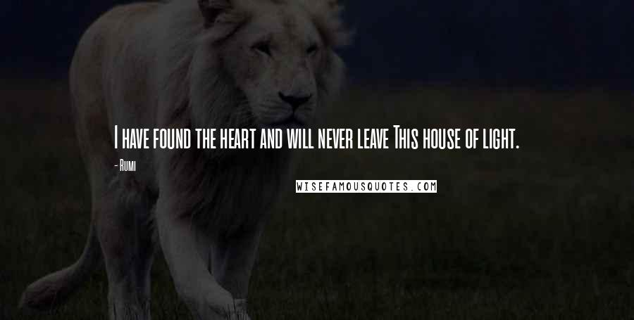 Rumi Quotes: I have found the heart and will never leave This house of light.