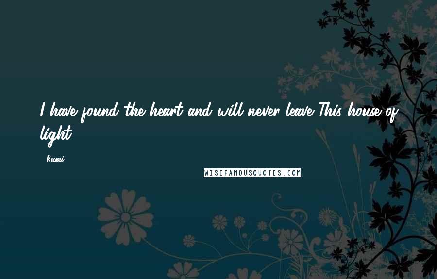 Rumi Quotes: I have found the heart and will never leave This house of light.