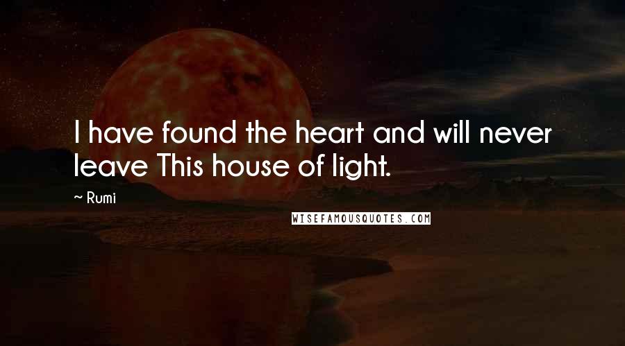 Rumi Quotes: I have found the heart and will never leave This house of light.