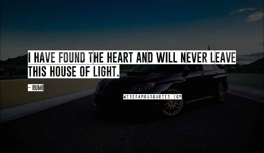 Rumi Quotes: I have found the heart and will never leave This house of light.