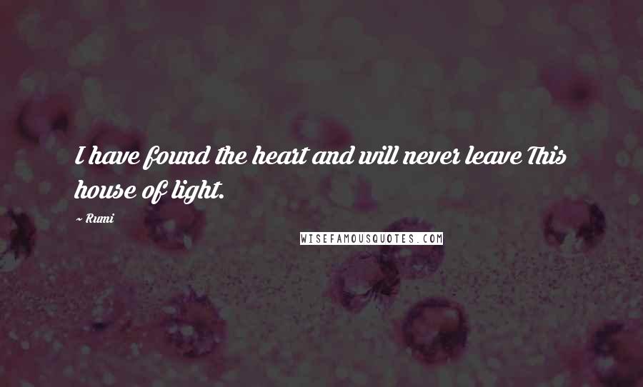 Rumi Quotes: I have found the heart and will never leave This house of light.