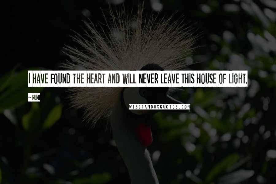 Rumi Quotes: I have found the heart and will never leave This house of light.