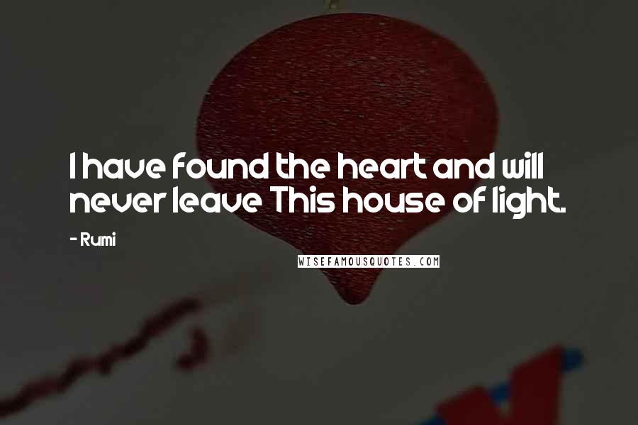 Rumi Quotes: I have found the heart and will never leave This house of light.