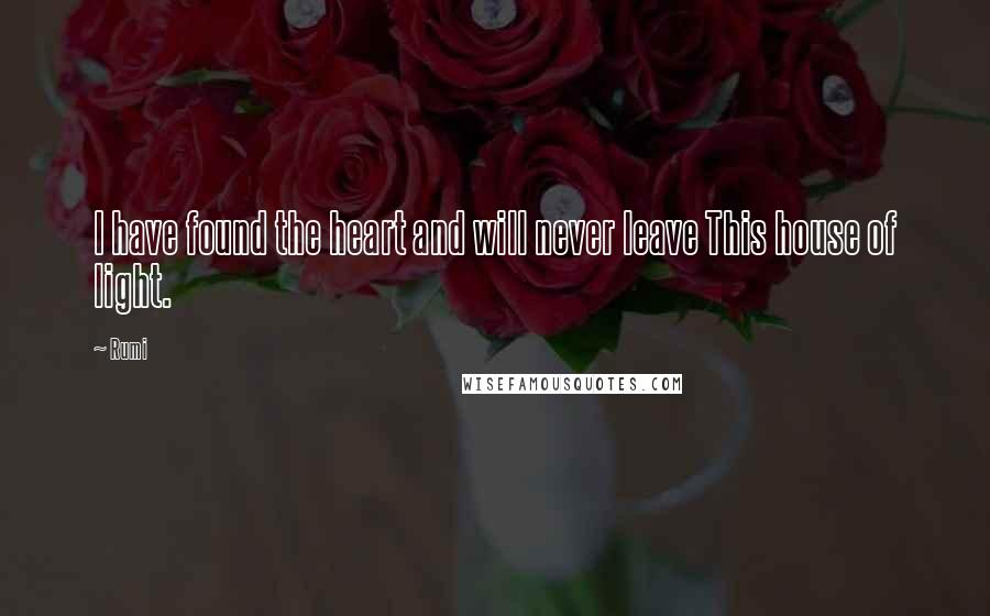 Rumi Quotes: I have found the heart and will never leave This house of light.